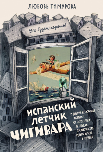 . Испанский летчик Чигивара и другие нескучные истории от психолога о людях, превратностях судьбы и вере в лучшее