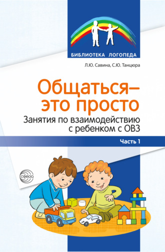 С. Ю. Танцюра. Общаться – это просто. Занятия по взаимодействию с ребенком с ОВЗ. Часть 1