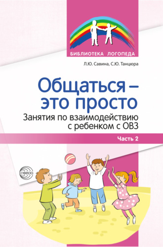 С. Ю. Танцюра. Общаться – это просто. Занятия по взаимодействию с ребенком с ОВЗ. Часть 2