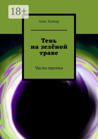 Алек.Ксандр. Тень на зелёной траве. Часть третья