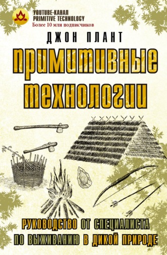 Джон Плант. Примитивные технологии. Руководство от специалиста по выживанию в дикой природе