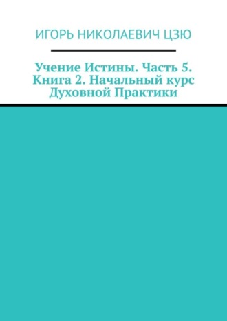 Игорь Николаевич Цзю. Учение Истины. Часть 5. Книга 2. Начальный курс Духовной Практики