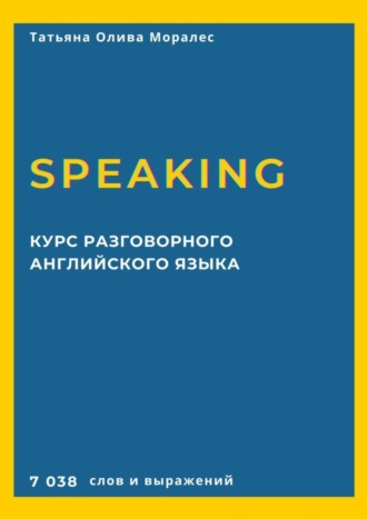 Татьяна Олива Моралес. Курс разговорного английского языка. Speaking. 7 038 слов и выражений