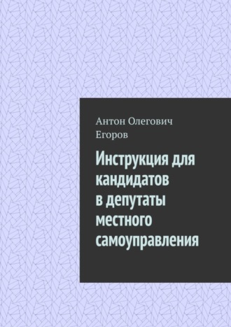 Антон Олегович Егоров. Инструкция для кандидатов в депутаты местного самоуправления