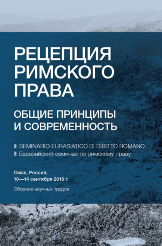 Сборник статей. Рецепция римского права. Общие принципы и современность. III Евразийский семинар по римскому праву. Омск, Россия, 10-14 сентября 2019 г.
