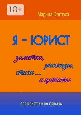 Марина Стетюха. Я – юрист: заметки, рассказы, стихи… и цитаты. Для юристов и не юристов