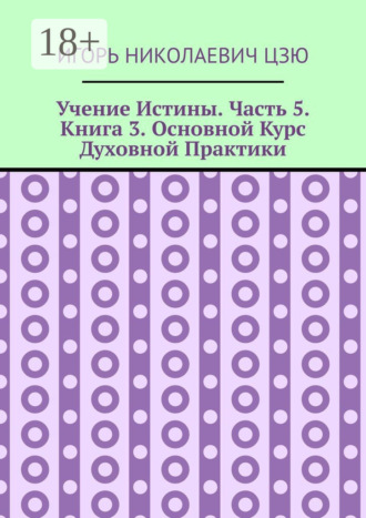 Игорь Николаевич Цзю. Учение Истины. Часть 5. Книга 3. Основной Курс Духовной Практики