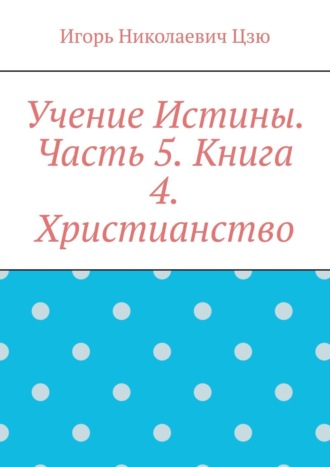 Игорь Николаевич Цзю. Учение Истины. Часть 5. Книга 4. Христианство