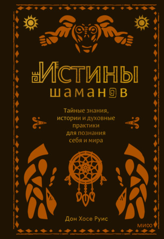 . Истины шаманов. Тайные знания, истории и духовные практики для познания себя и мира