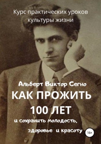 Альберт Виктор Сегно. Как прожить 100 лет и сохранить молодость, здоровье и красоту. Курс практических уроков культуры жизни
