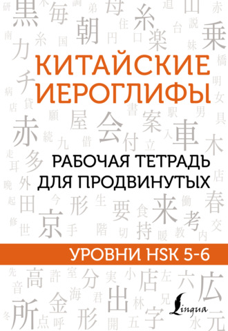 . Китайские иероглифы. Рабочая тетрадь для продвинутых. Уровни HSK 5-6