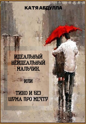 Катя Абдулла. Идеальный неидеальный мальчик, или Тихо и без шума про мечту