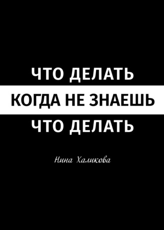 . Что делать, когда не знаешь, что делать. Пособие для самой широкой читательской аудитории