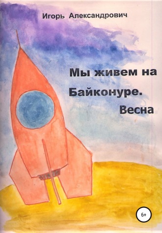 Игорь Александрович. Мы живем на Байконуре. Весна