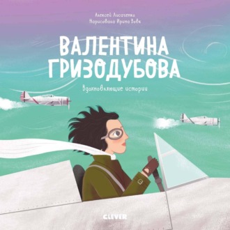 . Валентина Гризодубова. История о том, как одна маленькая девочка решила научиться летать и стала великой лётчицей