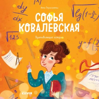 . Софья Ковалевская. История о том, как настойчивость и талант открывают путь в мир науки