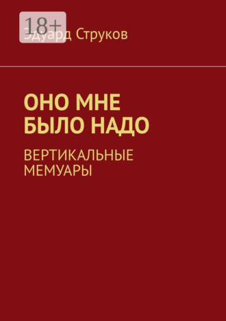 Эдуард Струков. Оно мне было надо. Вертикальные мемуары