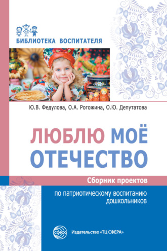 . Люблю мое отечество. Сборник проектов по патриотическому воспитанию дошкольников