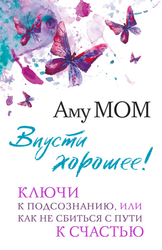 . Впусти хорошее! Ключи к подсознанию, или Как не сбиться с пути к счастью