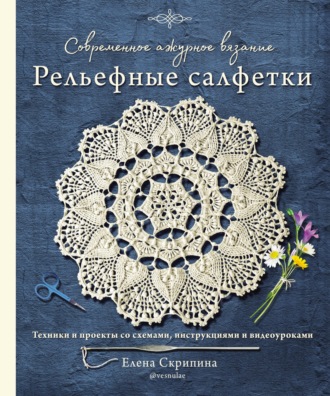 Елена Скрипина. Современное ажурное вязание. Рельефные салфетки. Техники и проекты со схемами, инструкциями и видеоуроками