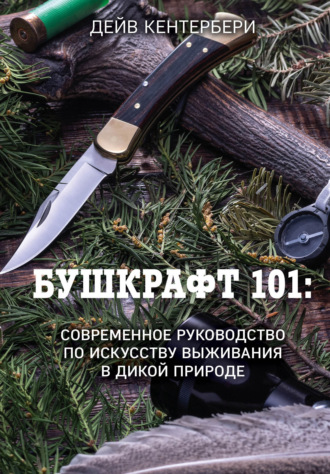 Дейв Кентербери. Бушкрафт 101. Современное руководство по искусству выживания в дикой природе