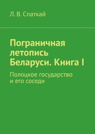 Леонид Спаткай. Пограничная летопись Беларуси. Книга I. Полоцкое государство и его соседи