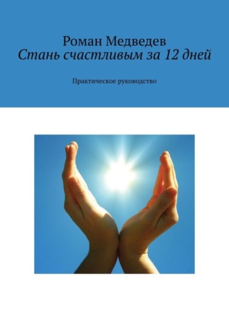 Роман Медведев. Стань счастливым за 12 дней. Практическое руководство