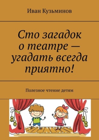 Иван Кузьминов. Сто загадок о театре – угадать всегда приятно! Полезное чтение детям