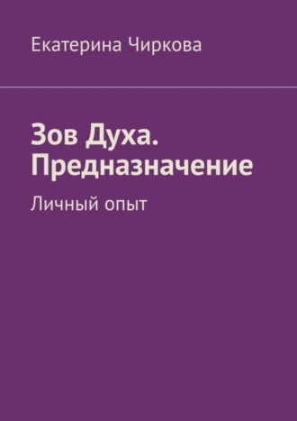 Екатерина Чиркова. Зов Духа. Предназначение. Личный опыт