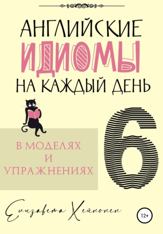 Елизавета Хейнонен. Английские идиомы на каждый день в моделях и упражнениях – 6
