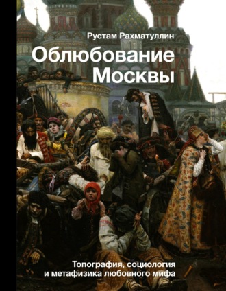 Рустам Рахматуллин. Облюбование Москвы. Топография, социология и метафизика любовного мифа