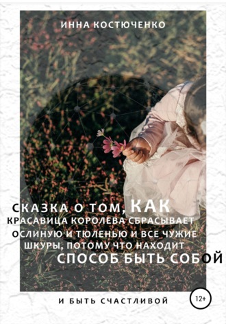 Инна Костюченко. Сказка о том, как красавица королева сбрасывает и ослиную, и тюленью, и все чужие шкуры, потому что находит способ быть собой и быть счастливой