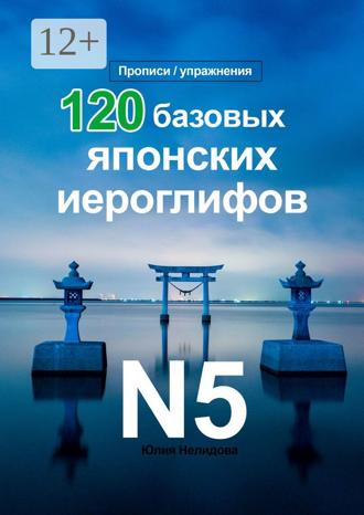 Юлия Нелидова. 120 базовых японских иероглифов. Прописи / упражнения