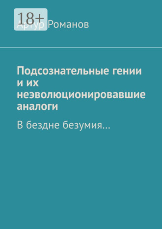 Артур Романов. Подсознательные гении и их неэволюционировавшие аналоги. В бездне безумия…