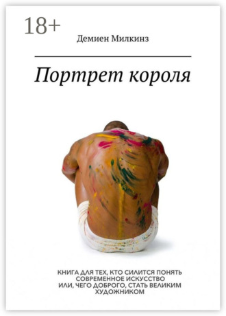 Демиен Милкинз. Портрет короля. Книга для тех, кто силится понять современное искусство или, чего доброго, стать великим художником