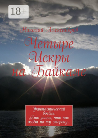 Николай Александров. Четыре Искры на Байкале. Фантастический боевик. Кто знает, что нас ждёт по ту сторону…
