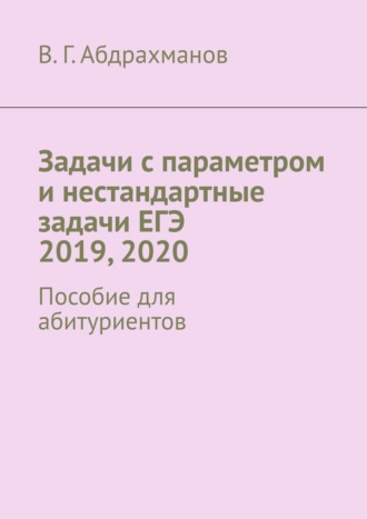 Валий Габдрауфович Абдрахманов. Задачи с параметром и нестандартные задачи ЕГЭ 2019, 2020. Пособие для абитуриентов