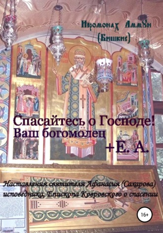 Иеромонах Аммун (Бишкис). Спасайтесь о Господе! Ваш богомолец Е.А. Наставления святителя Афанасия (Сахарова) исповедника, епископа Ковровского о спасении