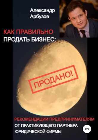 Александр Валерьевич Арбузов. Как правильно продать бизнес: рекомендации предпринимателям от практикующего партнера юридической фирмы