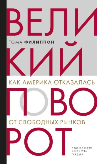 Тома Филиппон. Великий поворот. Как Америка отказалась от свободных рынков