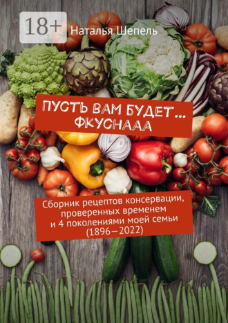 . Пусть вам будет… Фкуснааа. Сборник рецептов консервации, проверенных временем и 4 поколениями моей семьи (1896—2022)
