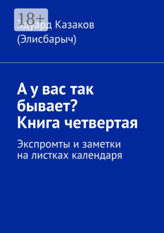 Эдуард Казаков (Элисбарыч). А у вас так бывает? Книга четвертая. Экспромты и заметки на листках календаря