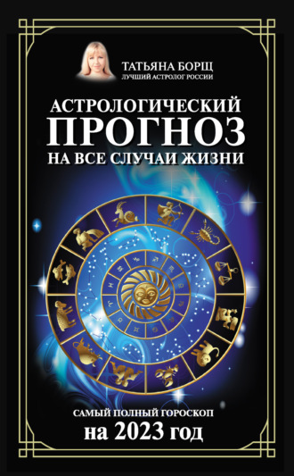 Татьяна Борщ. Астрологический прогноз на все случаи жизни. Самый полный гороскоп на 2023 год