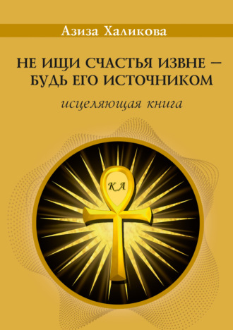 . Не ищи счастья извне – будь его источником. Исцеляющая книга