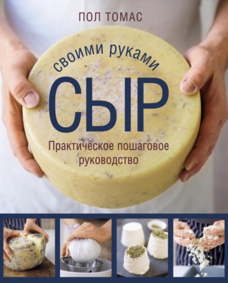 . Сыр своими руками. Практическое пошаговое руководство