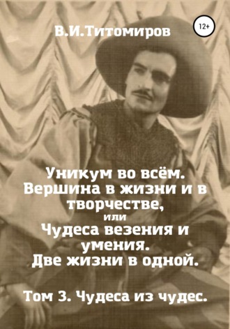 . Уникум во всём. Вершина в жизни и в творчестве, или Чудеса везения и умения. Две жизни в одной. Том 3