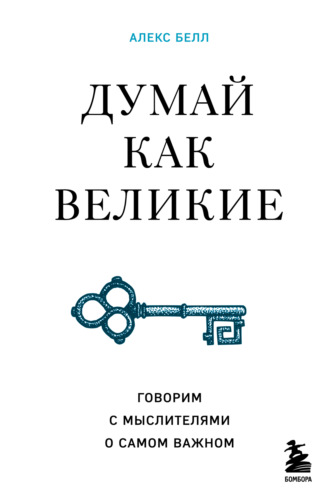Алекс Белл. Думай как великие. Говорим с мыслителями о самом важном