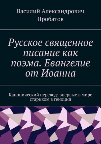 Василий Александрович Пробатов. Русское священное писание как поэма. Евангелие от Иоанна. Канонический перевод: впервые в мире стариком в геноцид