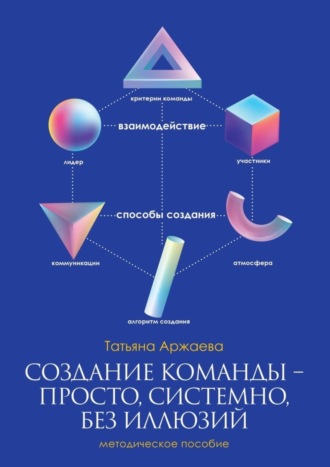 Татьяна Аржаева. Создание команды – просто, системно, без иллюзий. Методическое пособие
