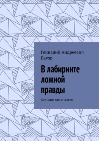 Геннадий Андреевич Бауэр. В лабиринте ложной правды. Осенний вальс мысли